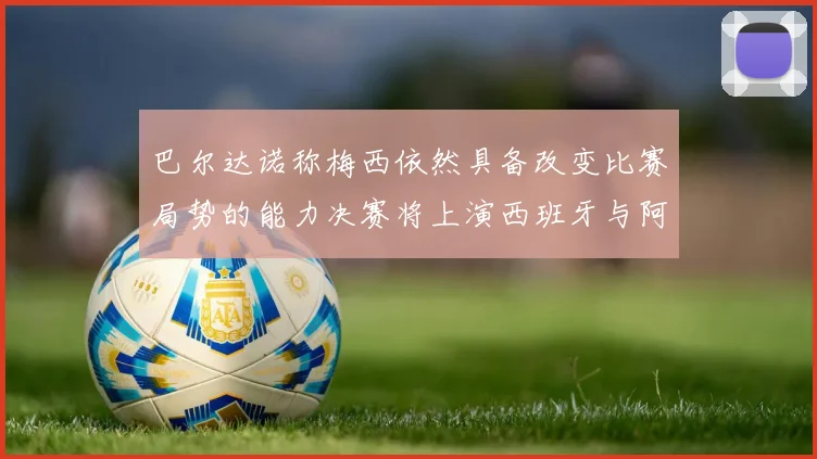 巴尔达诺称梅西依然具备改变比赛局势的能力决赛将上演西班牙与阿根廷对决
