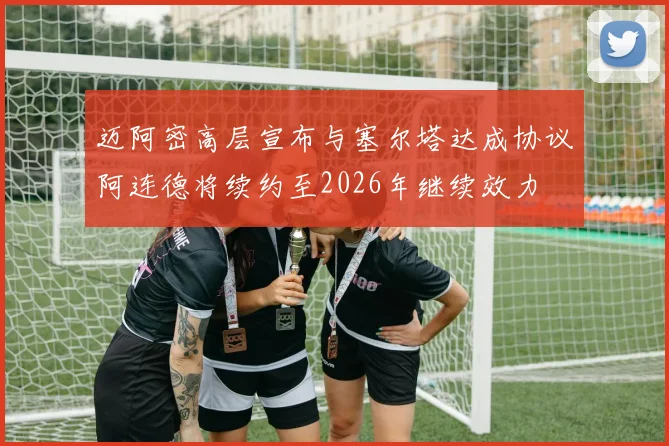 迈阿密高层宣布与塞尔塔达成协议阿连德将续约至2026年继续效力