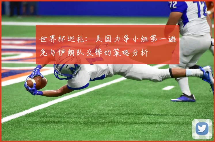 世界杯巡礼：美国力争小组第一避免与伊朗队交锋的策略分析