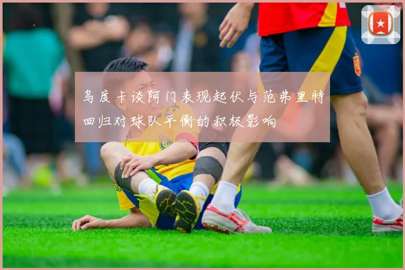 乌度卡谈阿门表现起伏与范弗里特回归对球队平衡的积极影响