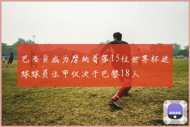 巴洛贡成为摩纳哥第15位世界杯进球球员法甲仅次于巴黎18人