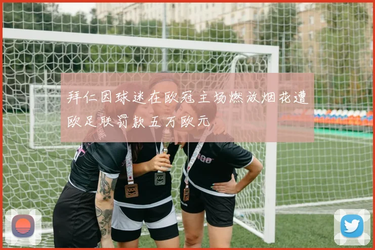 拜仁因球迷在欧冠主场燃放烟花遭欧足联罚款五万欧元
