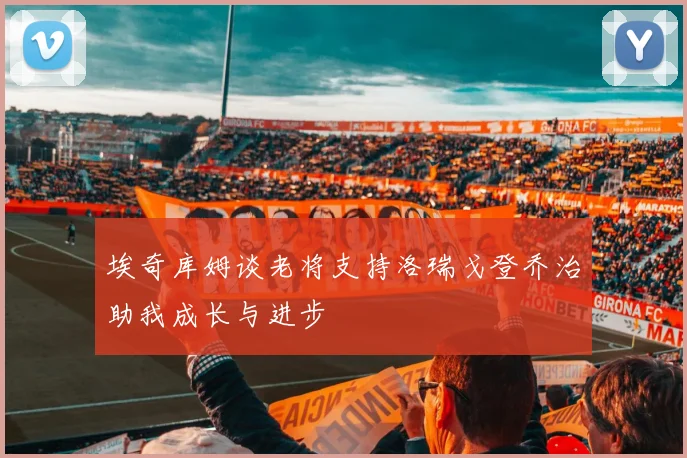 埃奇库姆谈老将支持洛瑞戈登乔治助我成长与进步