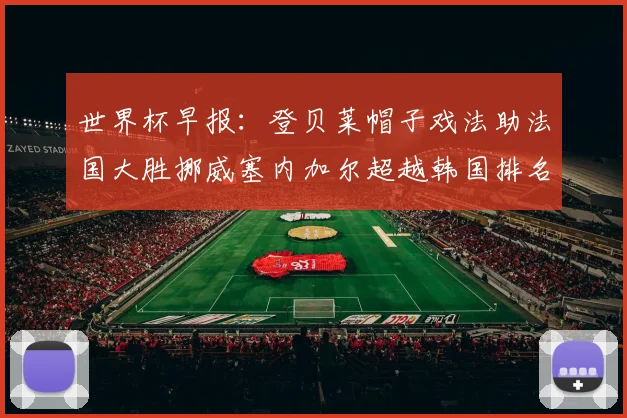 世界杯早报：登贝莱帽子戏法助法国大胜挪威塞内加尔超越韩国排名提升