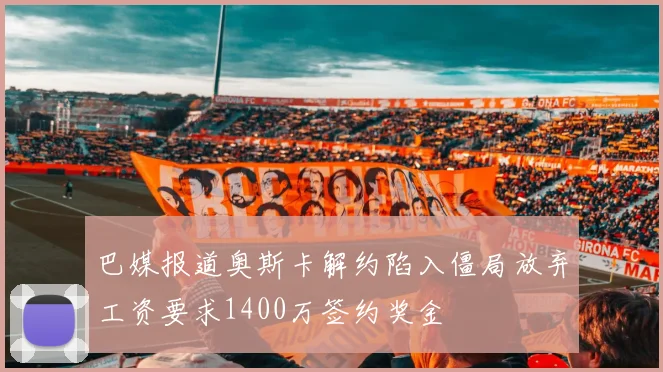 巴媒报道奥斯卡解约陷入僵局放弃工资要求1400万签约奖金