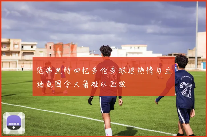 范弗里特回忆多伦多球迷热情与主场氛围令火箭难以匹敌
