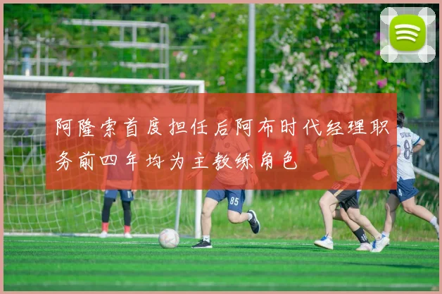 阿隆索首度担任后阿布时代经理职务前四年均为主教练角色