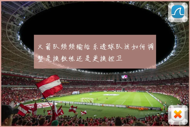 火箭队频频输给乐透球队该如何调整是换教练还是更换控卫