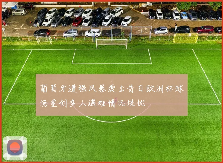 葡萄牙遭强风暴袭击昔日欧洲杯球场重创多人遇难情况堪忧