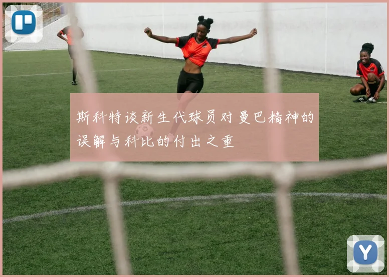 斯科特谈新生代球员对曼巴精神的误解与科比的付出之重