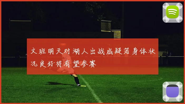 文班明天对湖人出战成疑若身体状况良好将有望参赛