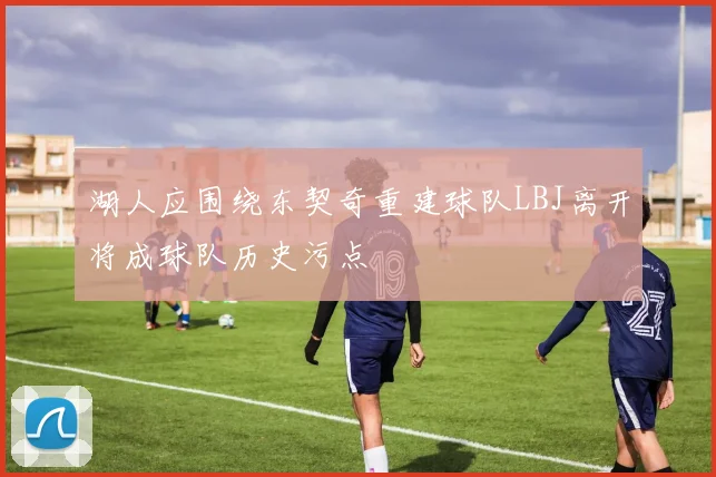 湖人应围绕东契奇重建球队LBJ离开将成球队历史污点