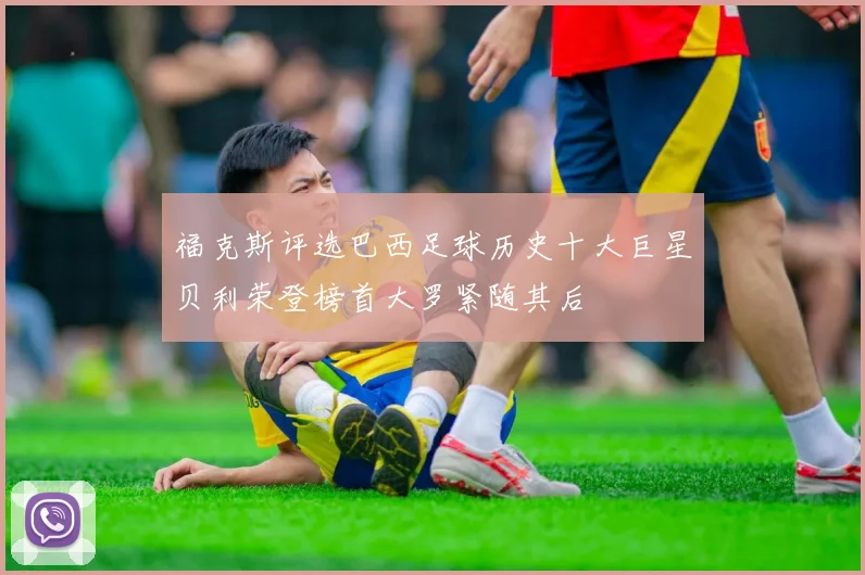福克斯评选巴西足球历史十大巨星贝利荣登榜首大罗紧随其后