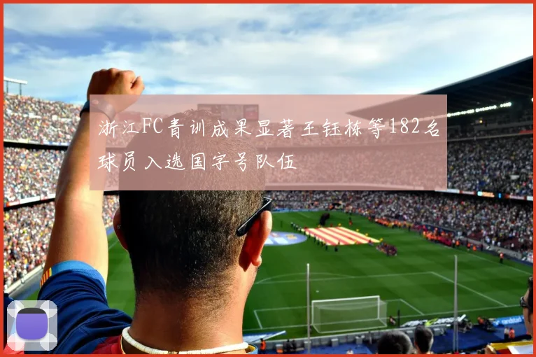 浙江FC青训成果显著王钰栋等182名球员入选国字号队伍