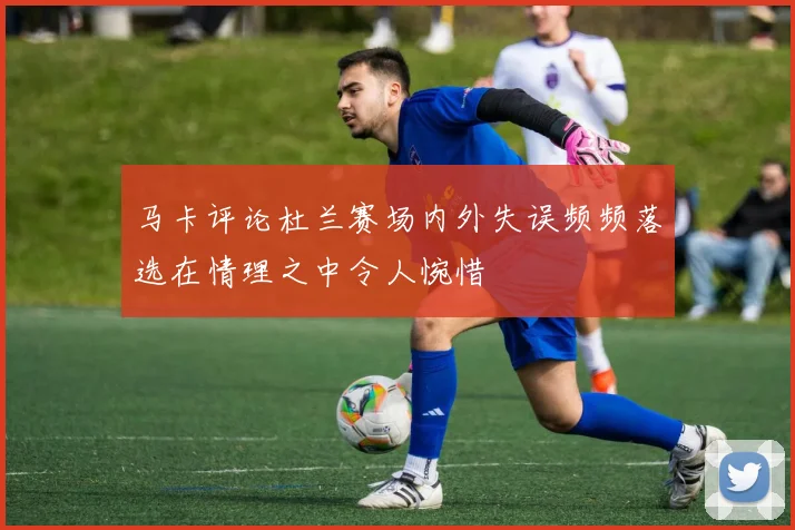 马卡评论杜兰赛场内外失误频频落选在情理之中令人惋惜