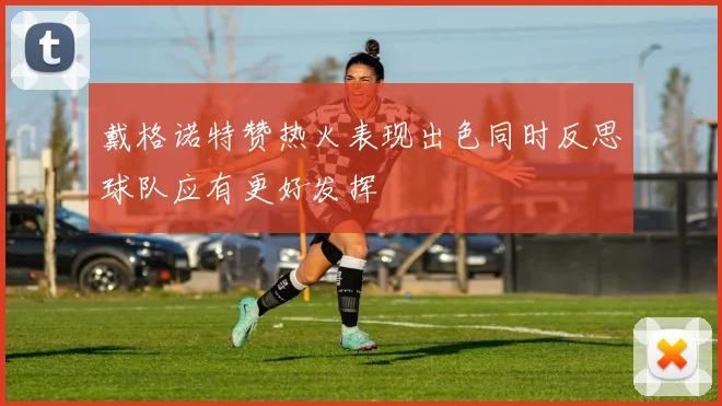 戴格诺特赞热火表现出色同时反思球队应有更好发挥