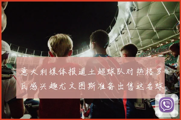 意大利媒体报道土超球队对热格罗瓦感兴趣尤文图斯准备出售这名球员