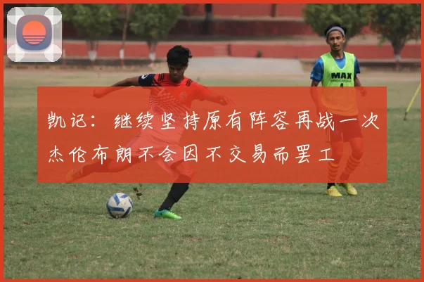凯记：继续坚持原有阵容再战一次杰伦布朗不会因不交易而罢工