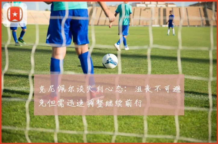 克尼佩尔谈失利心态：沮丧不可避免但需迅速调整继续前行