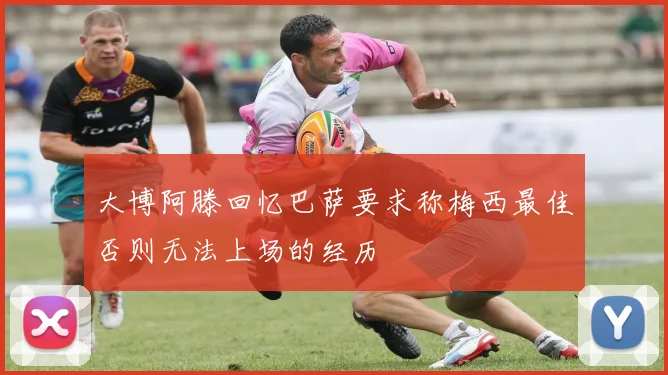 大博阿滕回忆巴萨要求称梅西最佳否则无法上场的经历