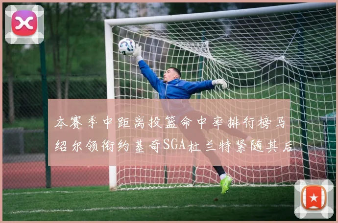 本赛季中距离投篮命中率排行榜马绍尔领衔约基奇SGA杜兰特紧随其后