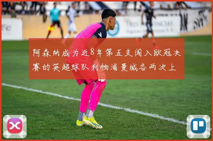 阿森纳成为近8年第五支闯入欧冠决赛的英超球队利物浦曼城各两次上演辉煌