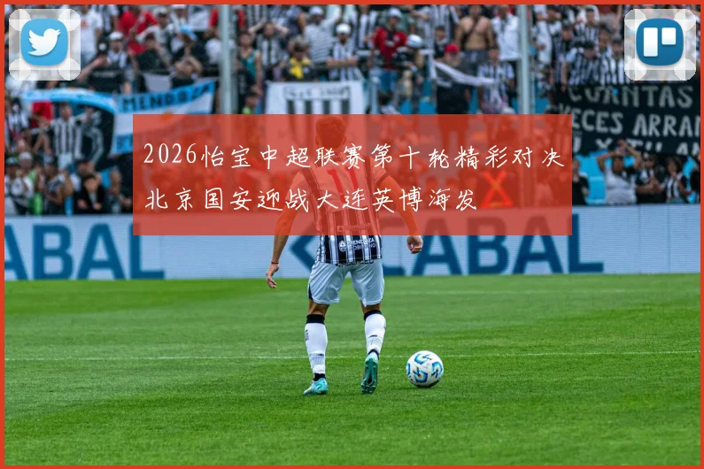 2026怡宝中超联赛第十轮精彩对决北京国安迎战大连英博海发