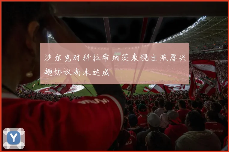 沙尔克对科拉希纳茨表现出浓厚兴趣协议尚未达成