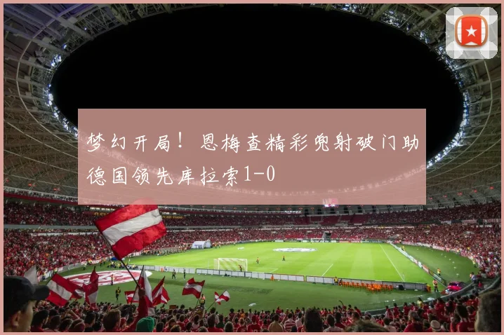 梦幻开局！恩梅查精彩兜射破门助德国领先库拉索1-0