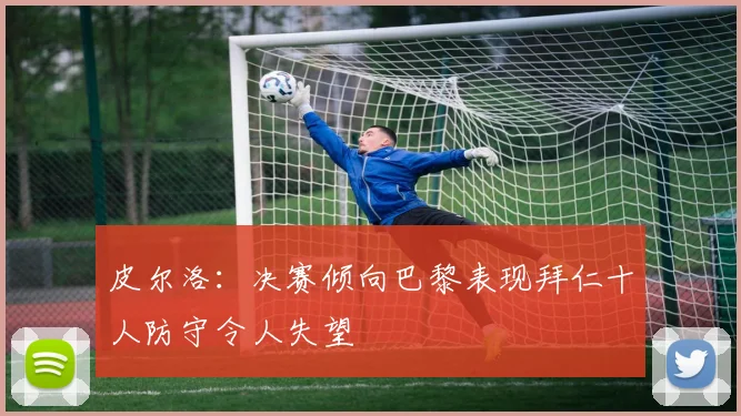 皮尔洛：决赛倾向巴黎表现拜仁十人防守令人失望