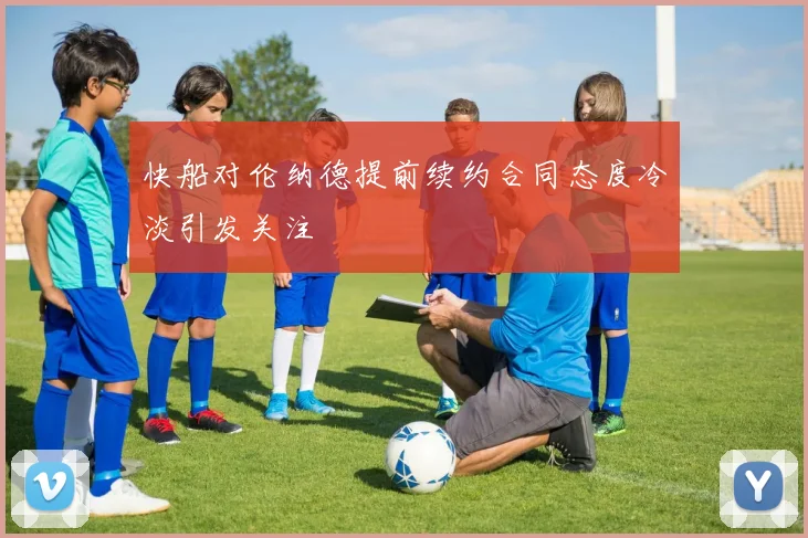 快船对伦纳德提前续约合同态度冷淡引发关注