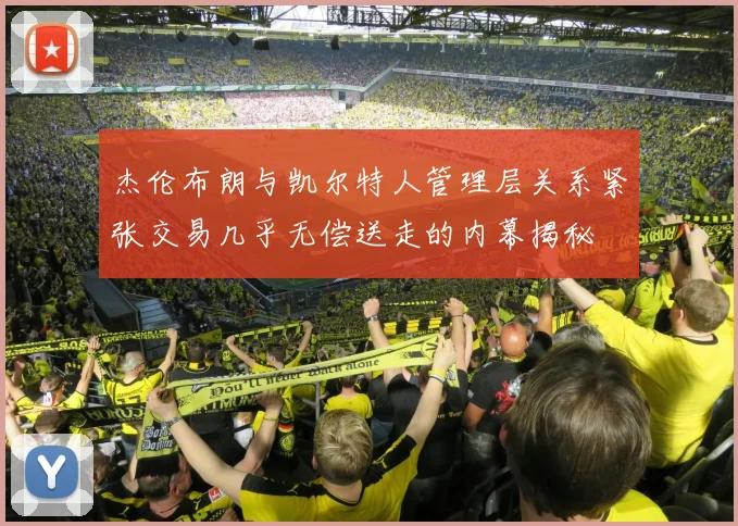杰伦布朗与凯尔特人管理层关系紧张交易几乎无偿送走的内幕揭秘