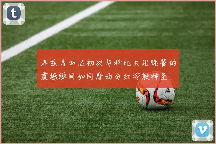 库兹马回忆初次与科比共进晚餐的震撼瞬间如同摩西分红海般神圣