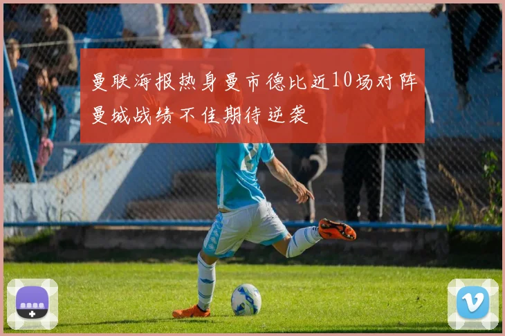 曼联海报热身曼市德比近10场对阵曼城战绩不佳期待逆袭