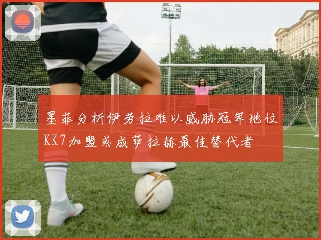 墨菲分析伊劳拉难以威胁冠军地位KK7加盟或成萨拉赫最佳替代者