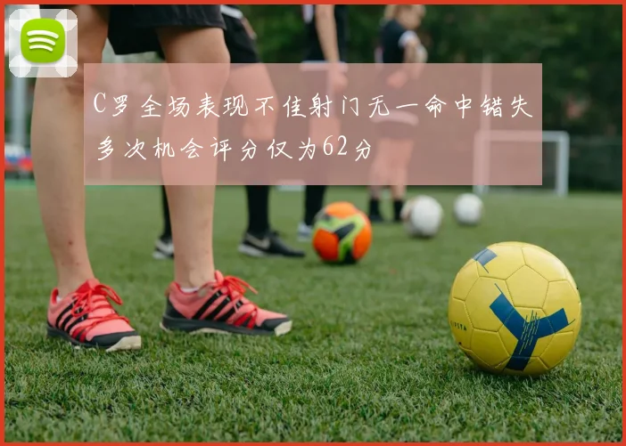 C罗全场表现不佳射门无一命中错失多次机会评分仅为62分