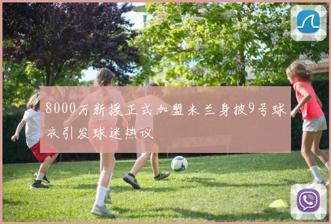 8000万新援正式加盟米兰身披9号球衣引发球迷热议
