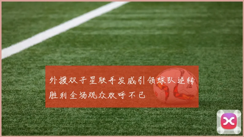 外援双子星联手发威引领球队逆转胜利全场观众欢呼不已