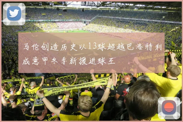 马伦创造历史以13球超越巴洛特利成意甲冬季新援进球王